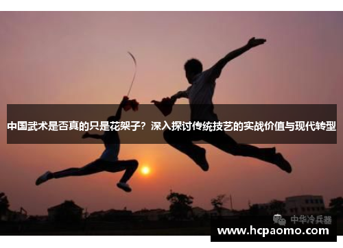 中国武术是否真的只是花架子？深入探讨传统技艺的实战价值与现代转型