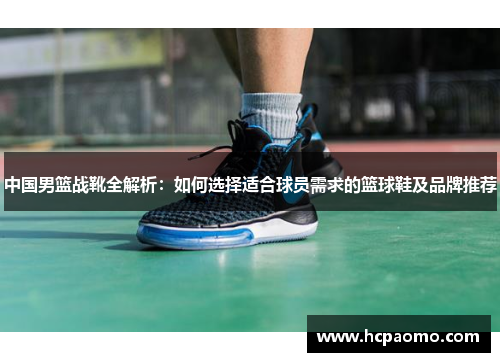 中国男篮战靴全解析：如何选择适合球员需求的篮球鞋及品牌推荐