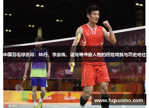 中国羽毛球名将：林丹、李宗伟、谌龙等传奇人物的辉煌成就与历史地位