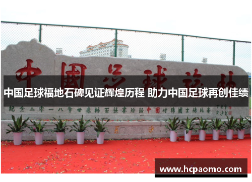 中国足球福地石碑见证辉煌历程 助力中国足球再创佳绩
