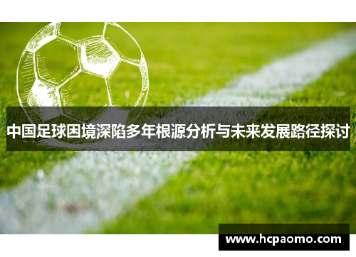 中国足球困境深陷多年根源分析与未来发展路径探讨