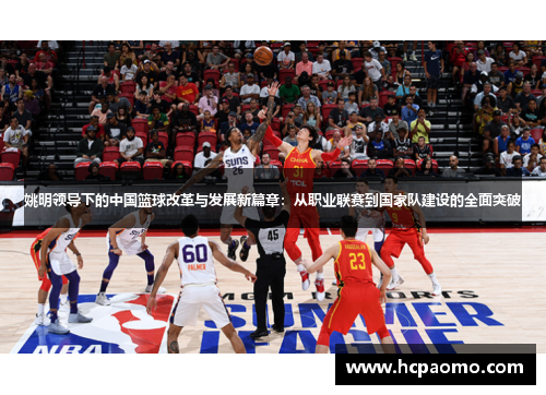 姚明领导下的中国篮球改革与发展新篇章：从职业联赛到国家队建设的全面突破