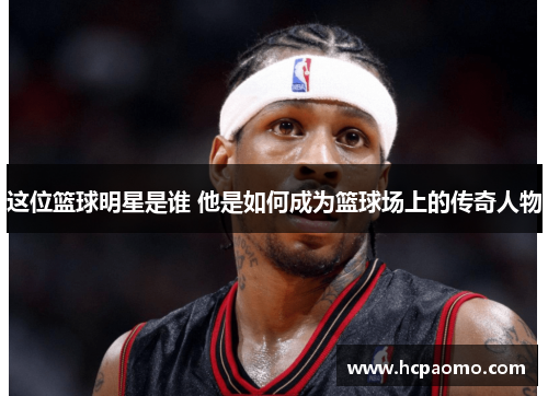 这位篮球明星是谁 他是如何成为篮球场上的传奇人物