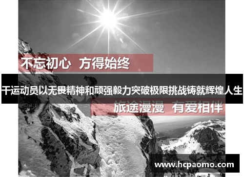 干运动员以无畏精神和顽强毅力突破极限挑战铸就辉煌人生