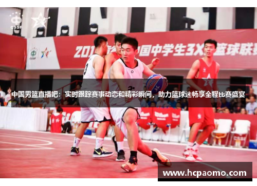 中国男篮直播吧：实时跟踪赛事动态和精彩瞬间，助力篮球迷畅享全程比赛盛宴