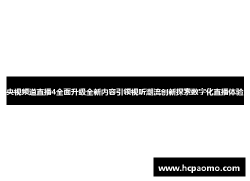 央视频道直播4全面升级全新内容引领视听潮流创新探索数字化直播体验
