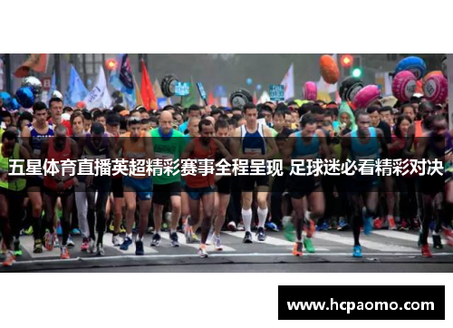 五星体育直播英超精彩赛事全程呈现 足球迷必看精彩对决