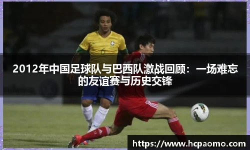 2012年中国足球队与巴西队激战回顾：一场难忘的友谊赛与历史交锋
